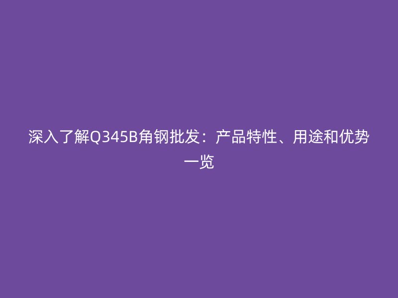 深入了解Q345B角鋼批發：產品特性、用途和優勢一覽