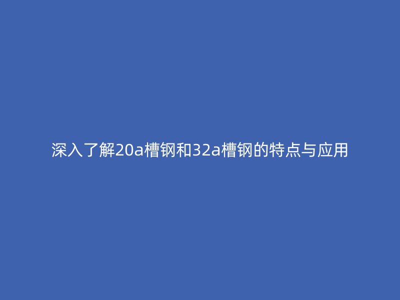 深入了解20a槽鋼和32a槽鋼的特點與應用