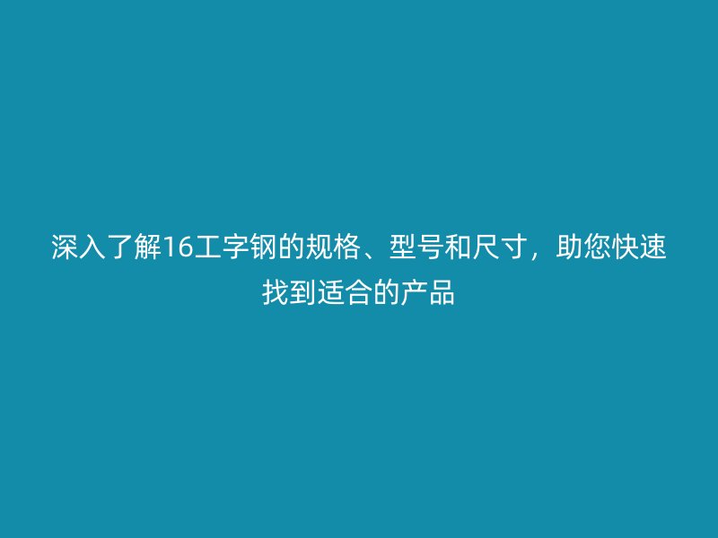 深入了解16工字鋼的規格、型號和尺寸，助您快速找到適合的產品