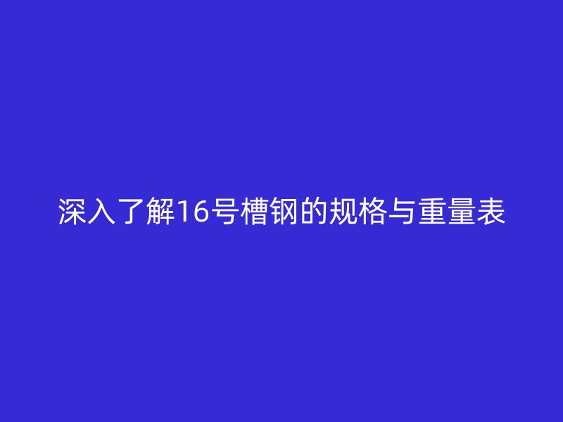 深入了解16號槽鋼的規格與重量表