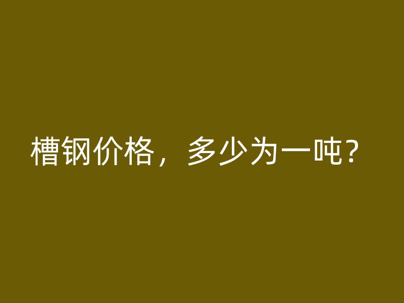 槽鋼價(jià)格，多少為一噸？
