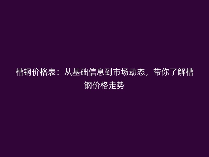 槽鋼價格表：從基礎信息到市場動態，帶你了解槽鋼價格走勢