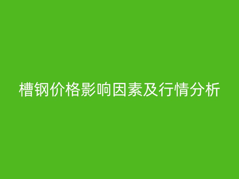 槽鋼價(jià)格影響因素及行情分析