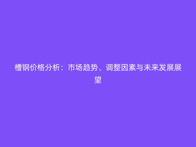 槽鋼價格分析：市場趨勢、調(diào)整因素與未來發(fā)展展望