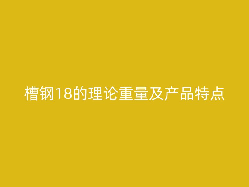 槽鋼18的理論重量及產品特點