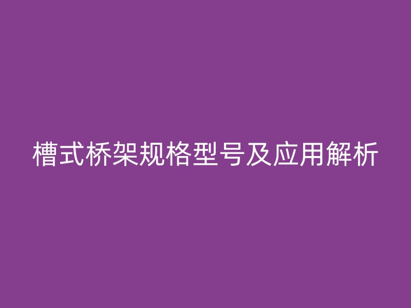槽式橋架規格型號及應用解析