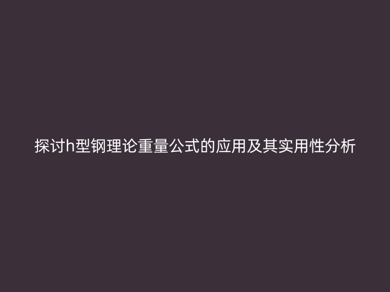 探討h型鋼理論重量公式的應用及其實用性分析