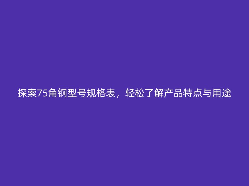 探索75角鋼型號規格表，輕松了解產品特點與用途