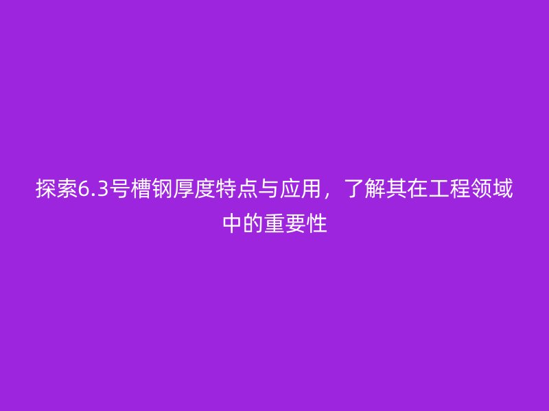 探索6.3號槽鋼厚度特點與應用，了解其在工程領域中的重要性