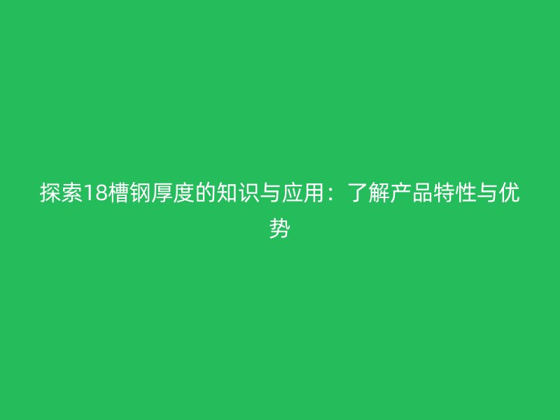 探索18槽鋼厚度的知識與應用：了解產品特性與優勢