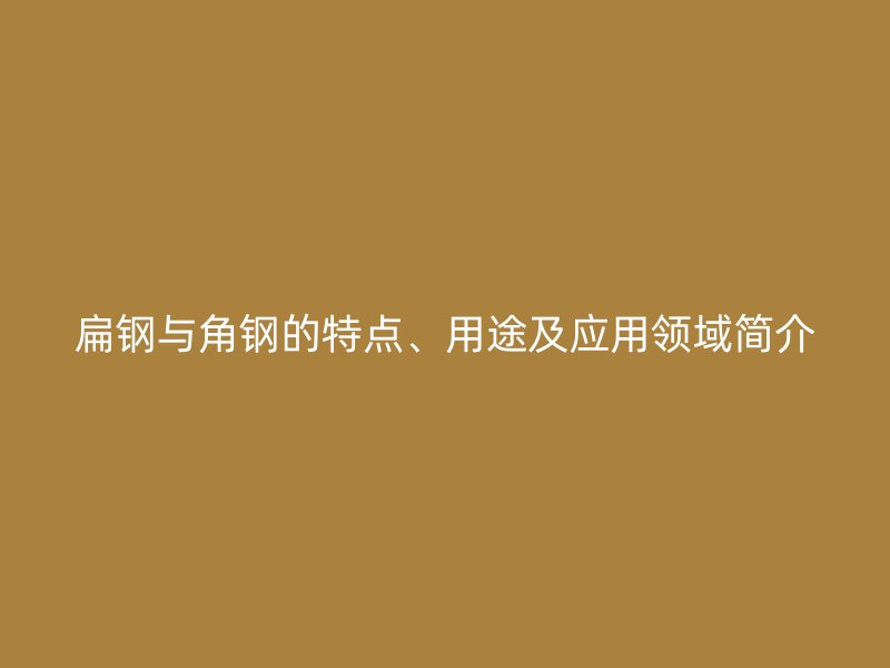 扁鋼與角鋼的特點、用途及應用領域簡介