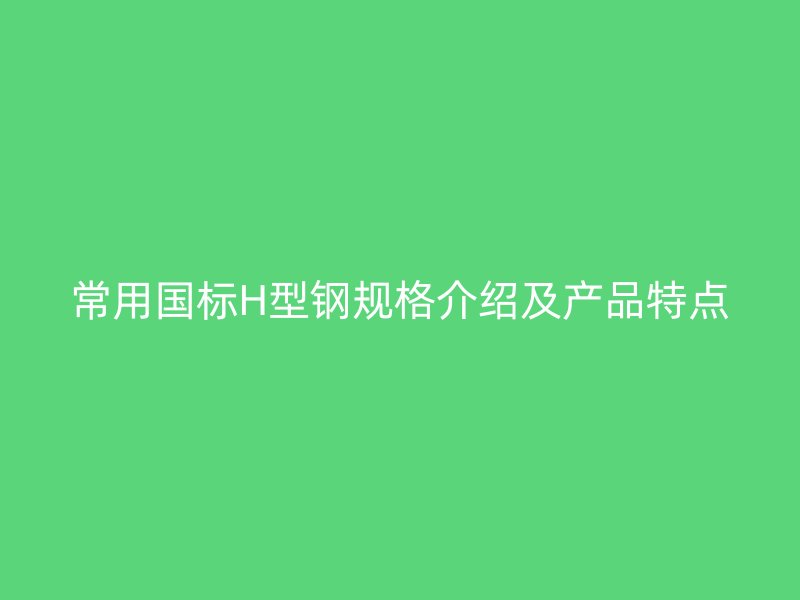 常用國標H型鋼規格介紹及產品特點