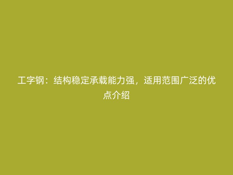 工字鋼：結構穩定承載能力強，適用范圍廣泛的優點介紹