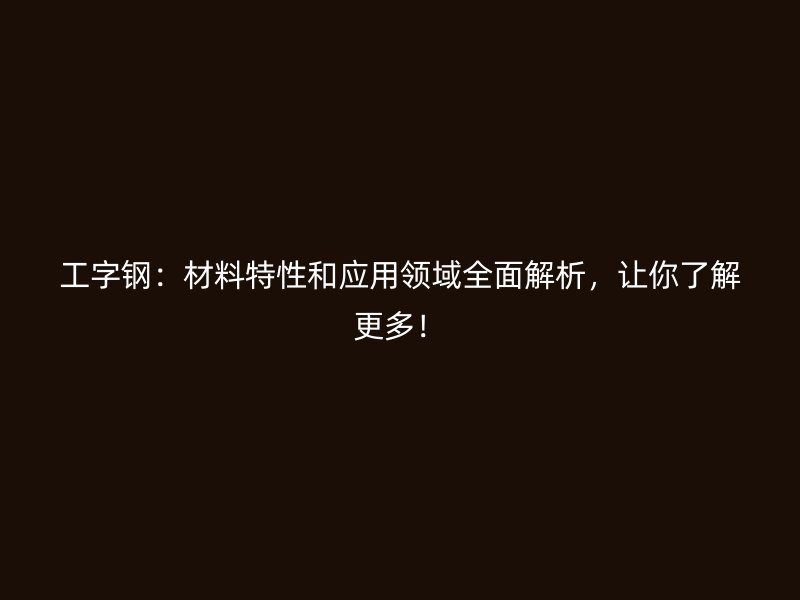工字鋼：材料特性和應(yīng)用領(lǐng)域全面解析，讓你了解更多！