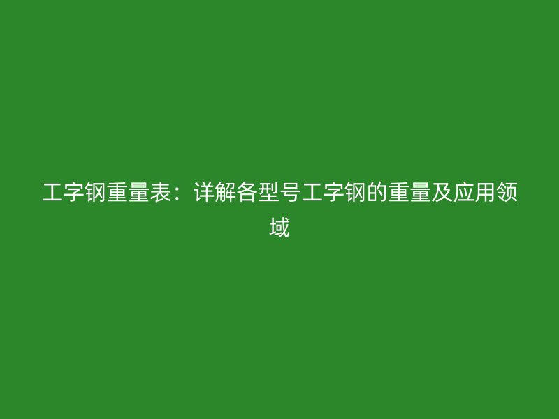 工字鋼重量表：詳解各型號工字鋼的重量及應用領域