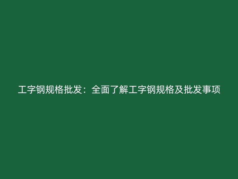 工字鋼規格批發：全面了解工字鋼規格及批發事項