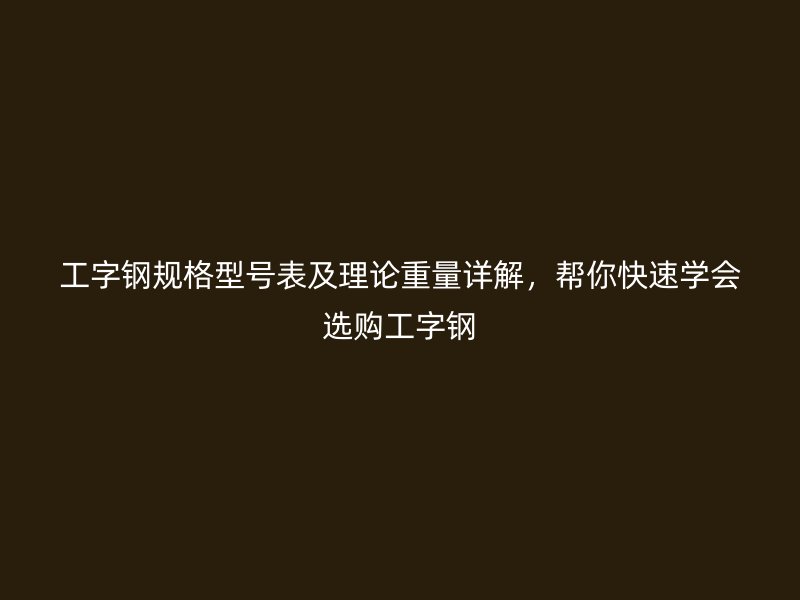 工字鋼規格型號表及理論重量詳解，幫你快速學會選購工字鋼
