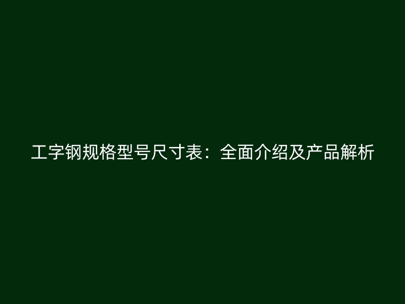 工字鋼規格型號尺寸表：全面介紹及產品解析