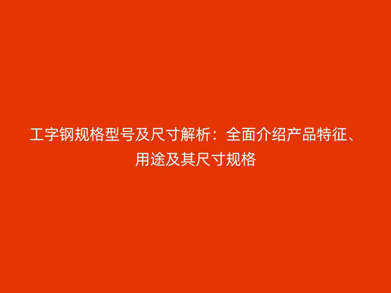 工字鋼規(guī)格型號及尺寸解析：全面介紹產(chǎn)品特征、用途及其尺寸規(guī)格