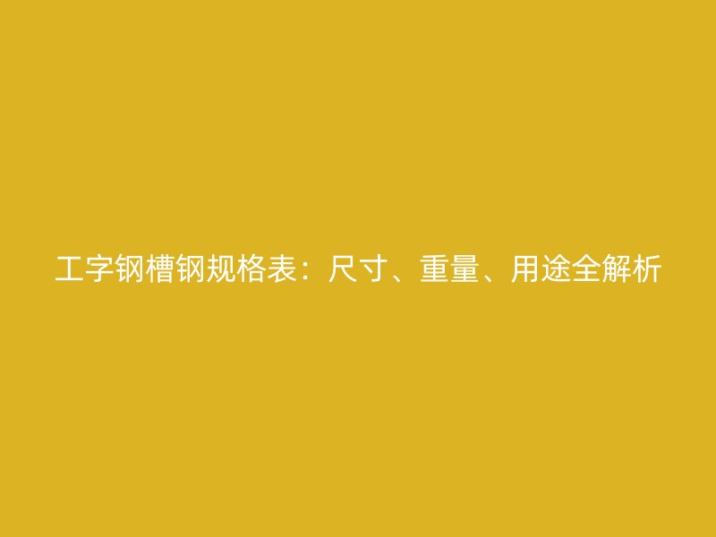 工字鋼槽鋼規(guī)格表：尺寸、重量、用途全解析