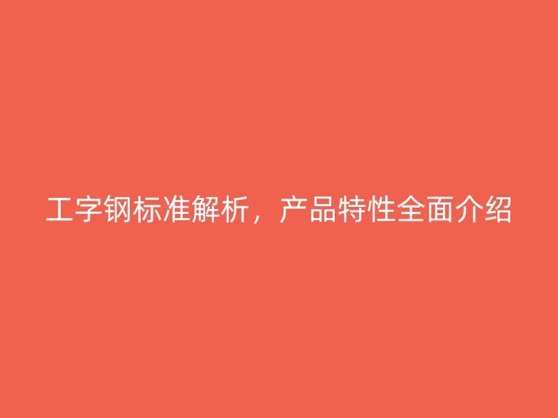 工字鋼標準解析，產品特性全面介紹