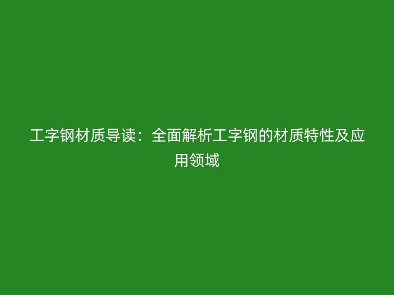 工字鋼材質(zhì)導(dǎo)讀：全面解析工字鋼的材質(zhì)特性及應(yīng)用領(lǐng)域