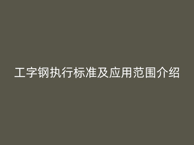 工字鋼執行標準及應用范圍介紹