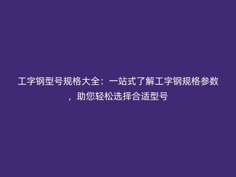 工字鋼型號規格大全：一站式了解工字鋼規格參數，助您輕松選擇合適型號