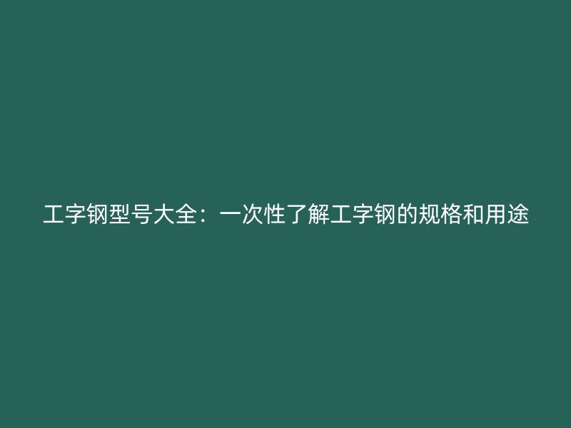 工字鋼型號大全：一次性了解工字鋼的規格和用途