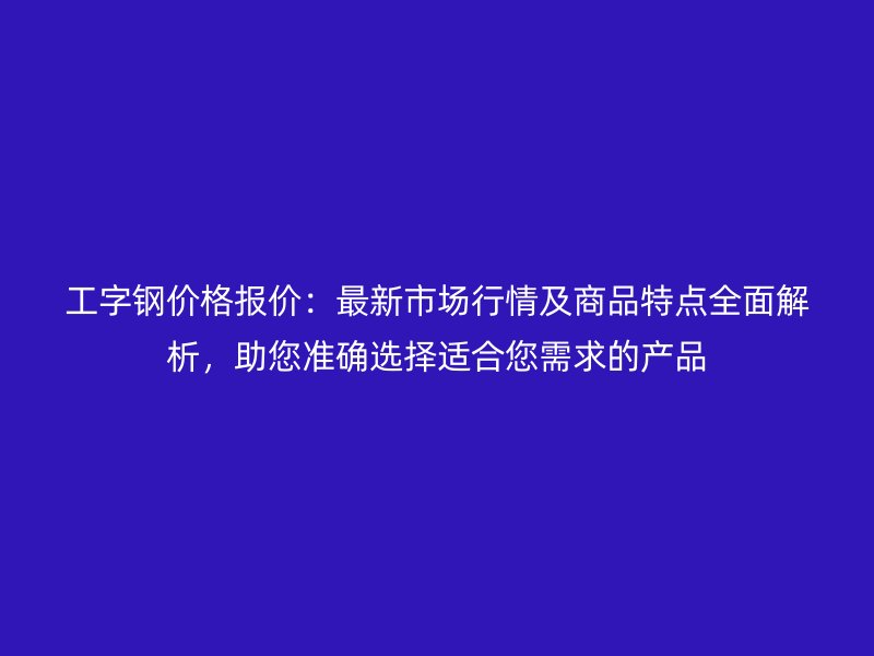 工字鋼價格報價：最新市場行情及商品特點全面解析，助您準確選擇適合您需求的產品