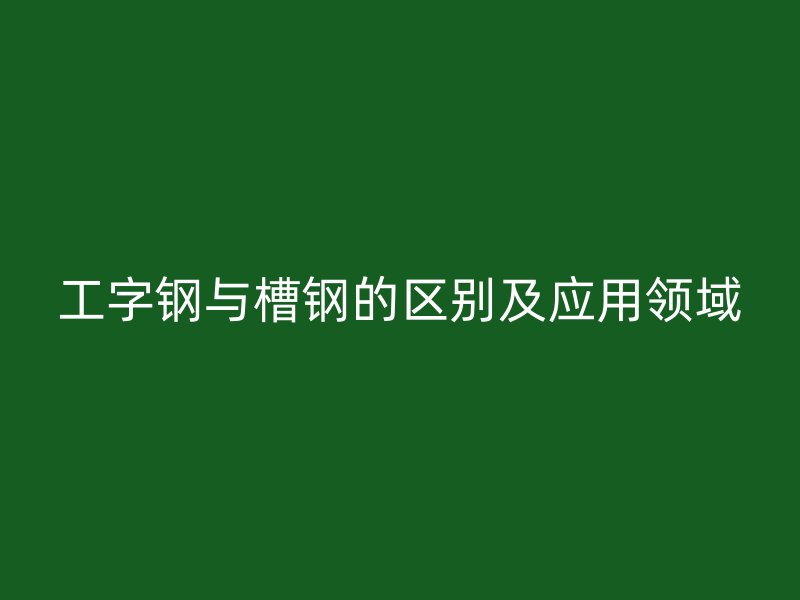 工字鋼與槽鋼的區(qū)別及應用領域