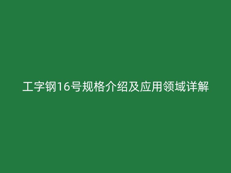 工字鋼16號規格介紹及應用領域詳解