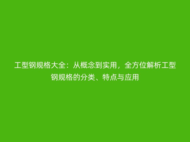 工型鋼規(guī)格大全：從概念到實(shí)用，全方位解析工型鋼規(guī)格的分類、特點(diǎn)與應(yīng)用