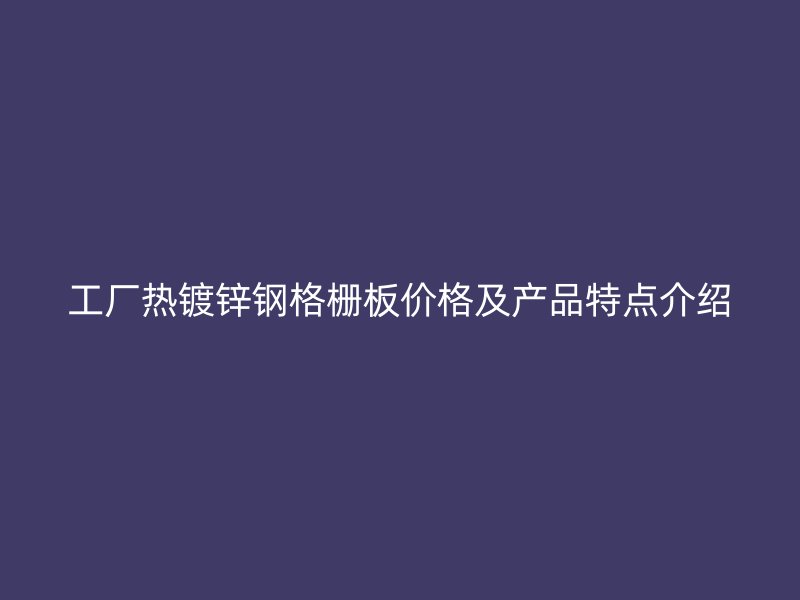 工廠熱鍍鋅鋼格柵板價格及產品特點介紹