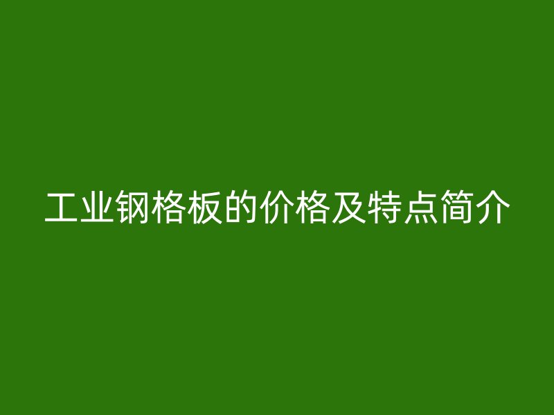 工業鋼格板的價格及特點簡介