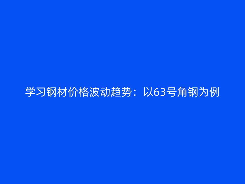 學習鋼材價格波動趨勢：以63號角鋼為例