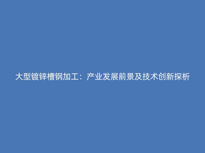 大型鍍鋅槽鋼加工：產業發展前景及技術創新探析
