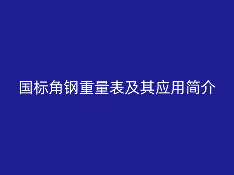 國標角鋼重量表及其應用簡介