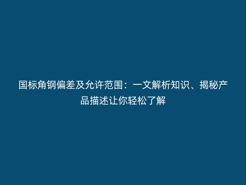 國標角鋼偏差及允許范圍：一文解析知識、揭秘產品描述讓你輕松了解
