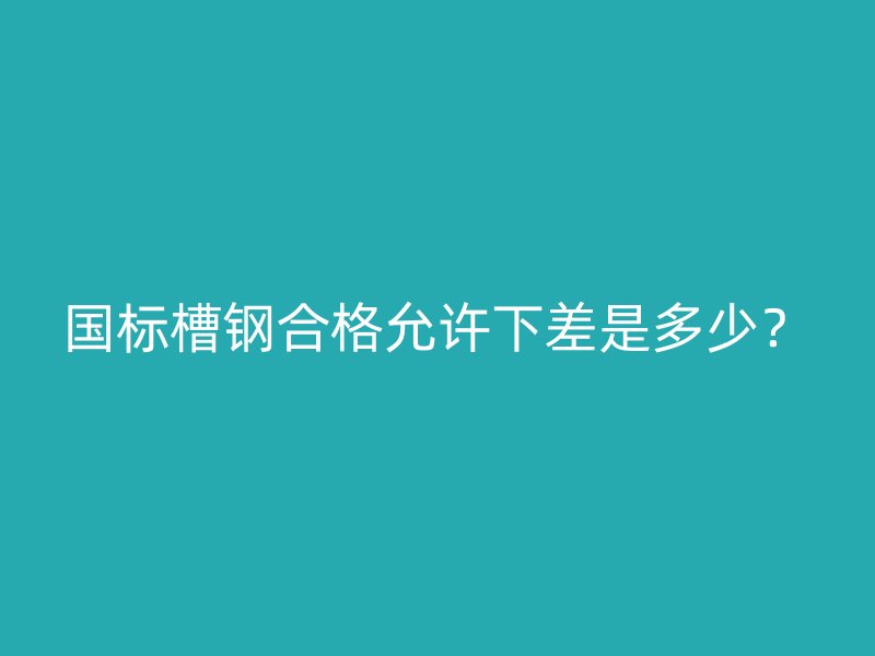 國標槽鋼合格允許下差是多少？