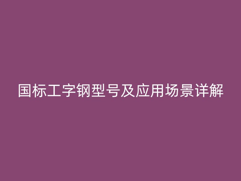 國標工字鋼型號及應用場景詳解