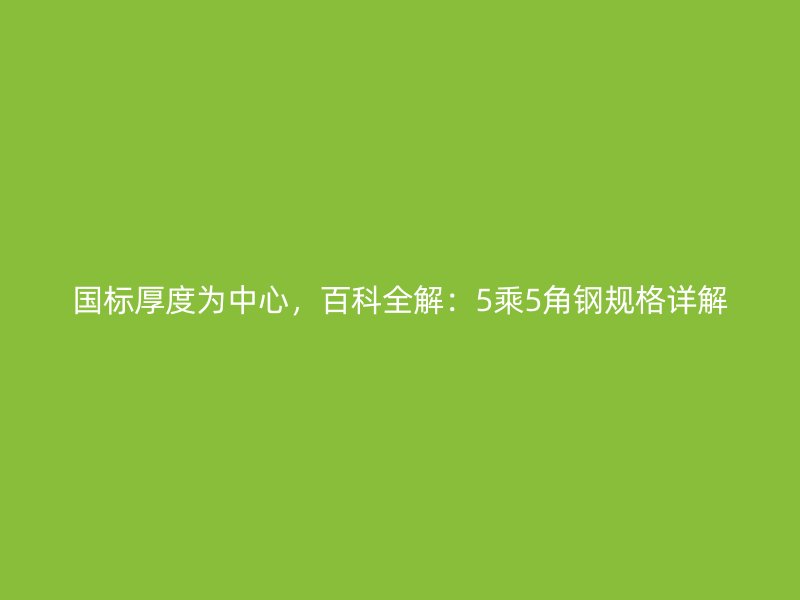 國標厚度為中心，百科全解：5乘5角鋼規格詳解