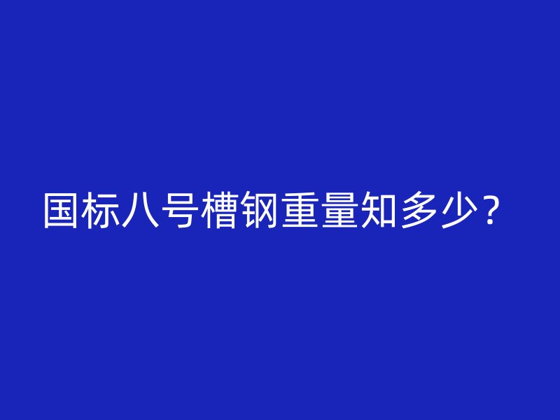 國標八號槽鋼重量知多少？