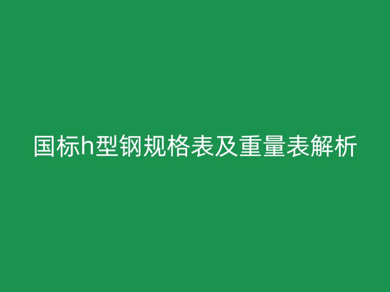 國標h型鋼規格表及重量表解析