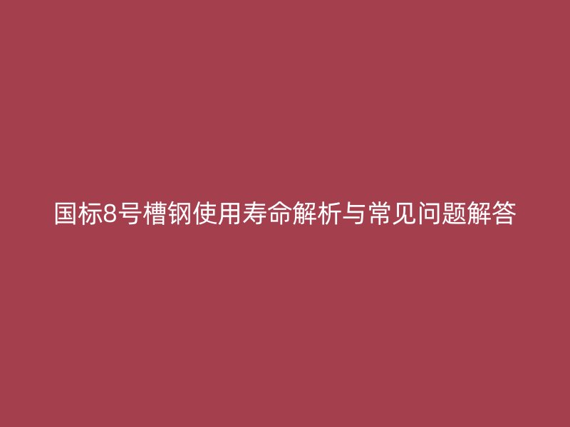 國標8號槽鋼使用壽命解析與常見問題解答