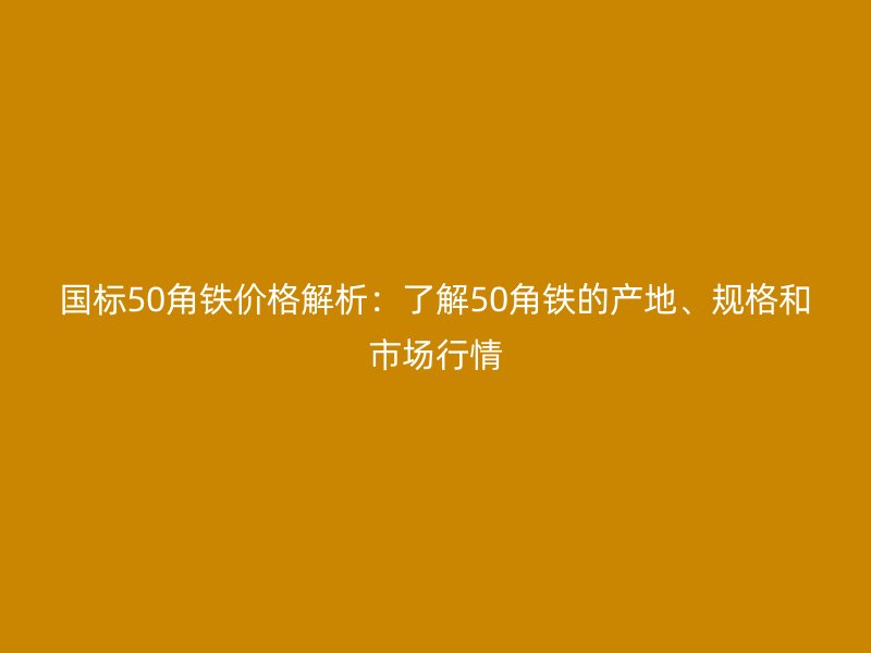 國標50角鐵價格解析：了解50角鐵的產地、規格和市場行情