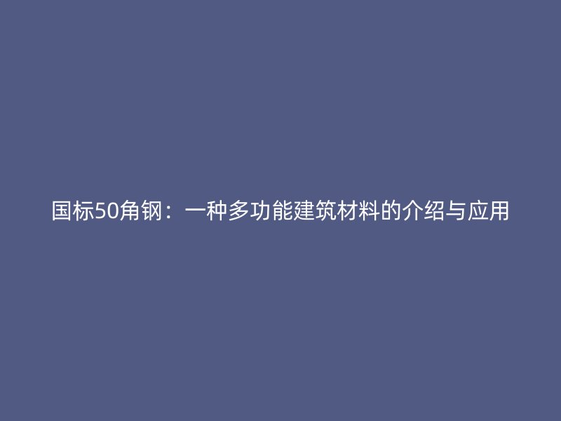 國標(biāo)50角鋼：一種多功能建筑材料的介紹與應(yīng)用