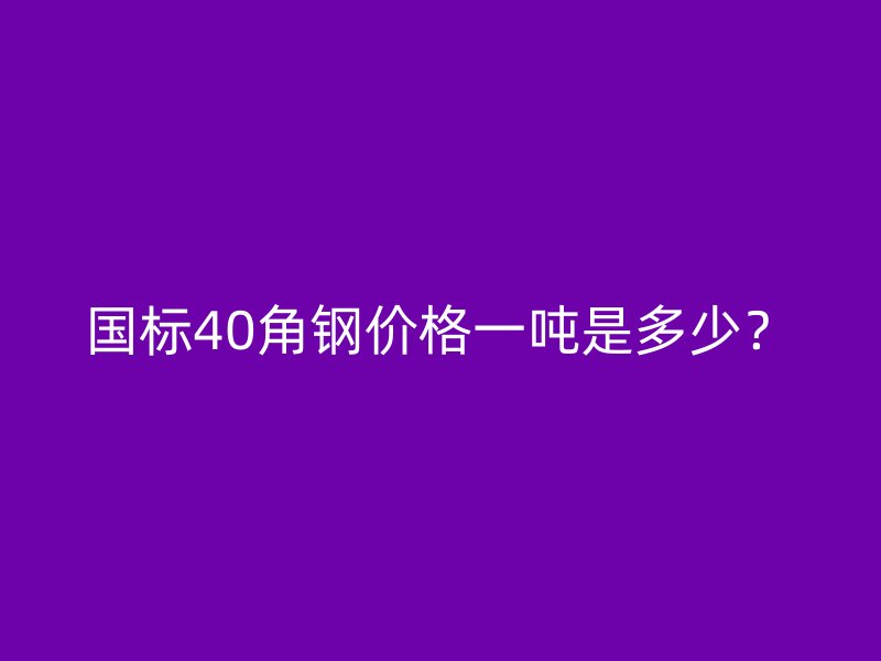 國標40角鋼價格一噸是多少？