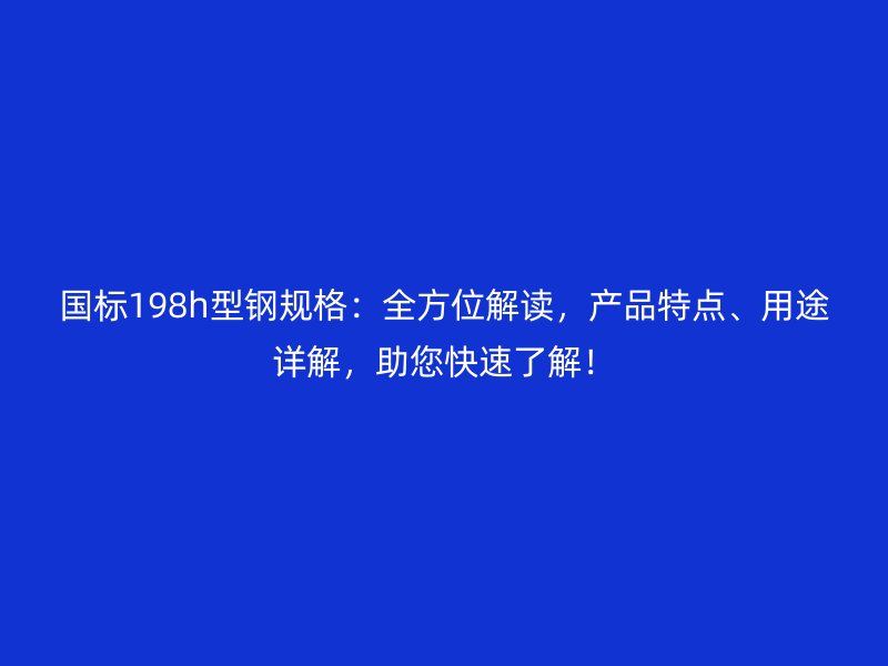 國標198h型鋼規格：全方位解讀，產品特點、用途詳解，助您快速了解！