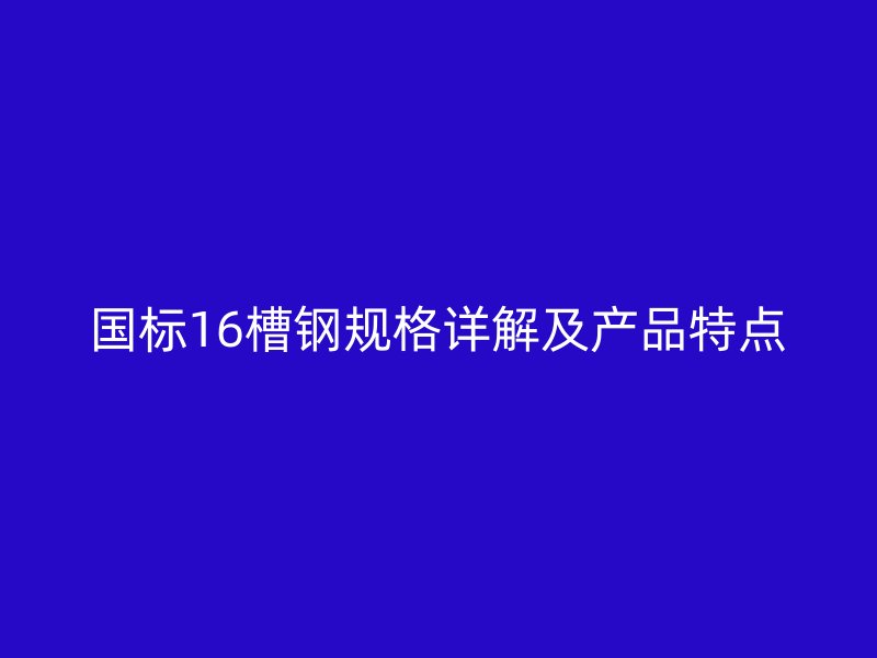 國標16槽鋼規格詳解及產品特點